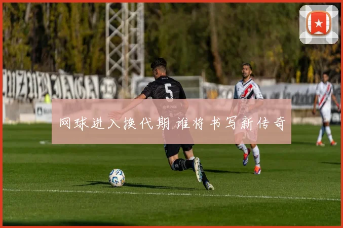 网球进入换代期 谁将书写新传奇