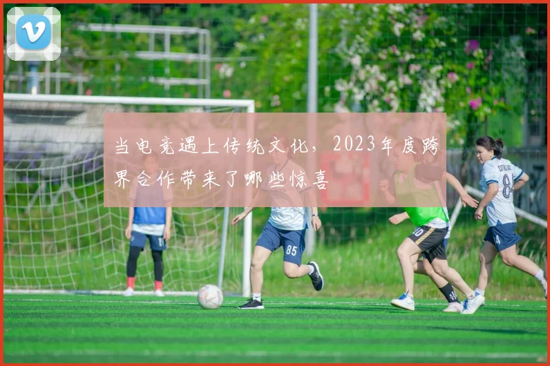 当电竞遇上传统文化，2023年度跨界合作带来了哪些惊喜