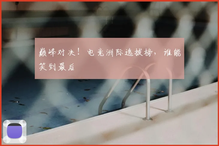 巅峰对决！电竞洲际选拔榜，谁能笑到最后