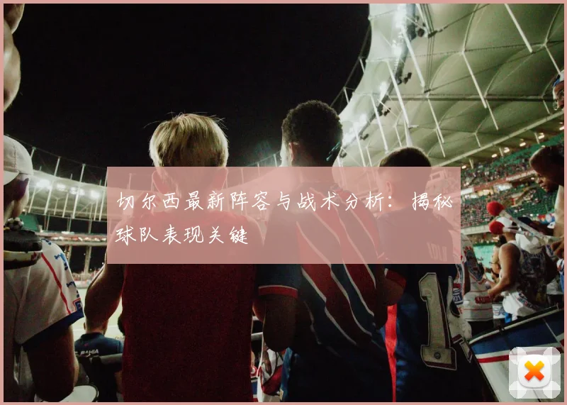 切尔西最新阵容与战术分析:揭秘球队表现关键
