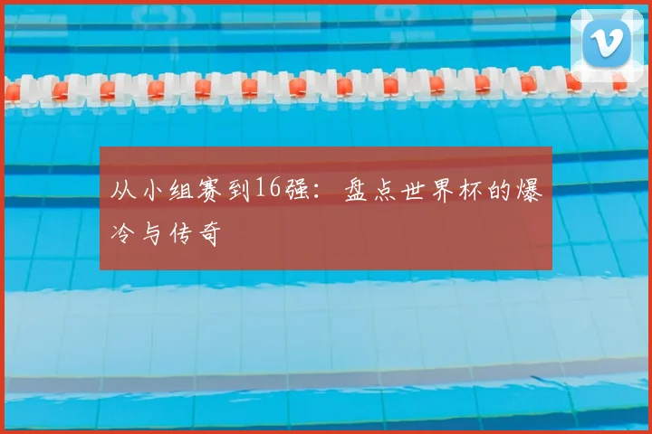 从小组赛到16强：盘点世界杯的爆冷与传奇