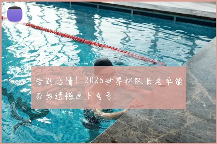 告别悲情！2026世界杯队长名单能否为遗憾画上句号