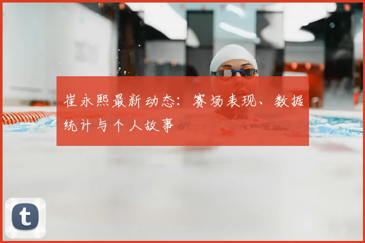 崔永熙最新动态：赛场表现、数据统计与个人故事