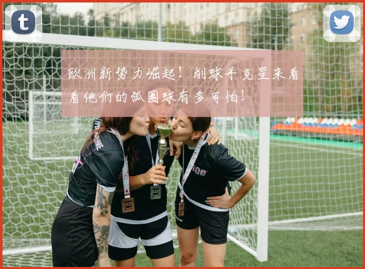 欧洲新势力崛起！削球手克星来看看他们的弧圈球有多可怕！