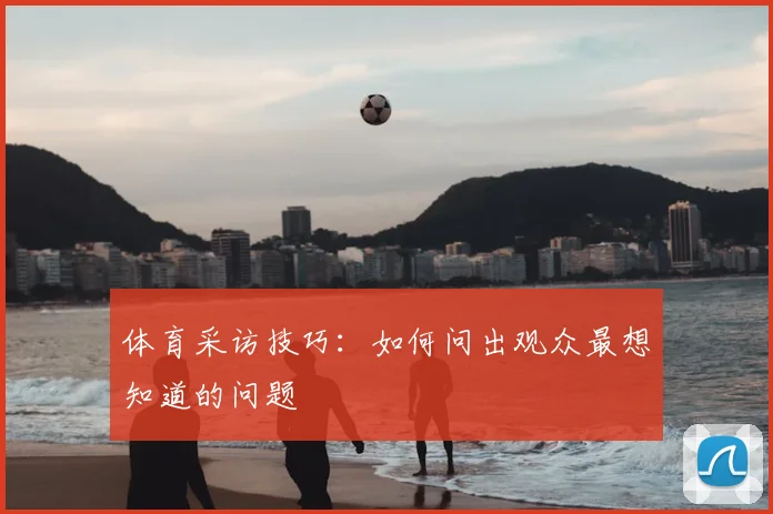 体育采访技巧：如何问出观众最想知道的问题