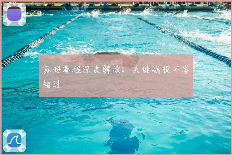 苏超赛程深度解读：关键战役不容错过