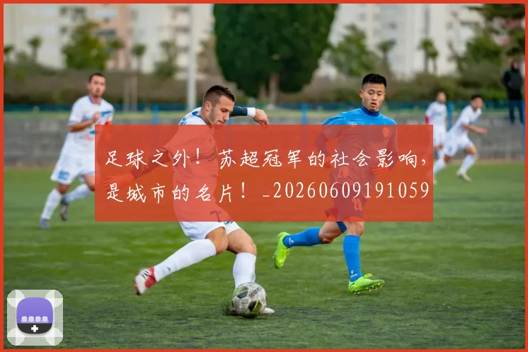 足球之外!苏超冠军的社会影响,是城市的名片!_20260609191059