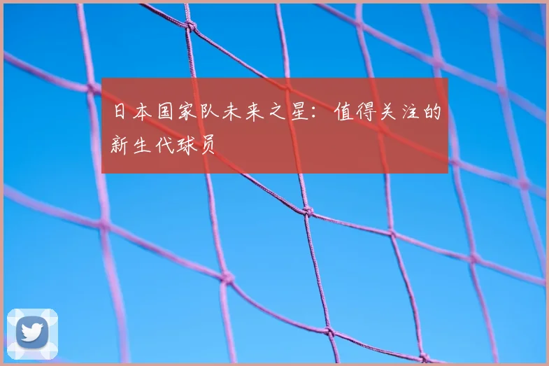 日本国家队未来之星:值得关注的新生代球员