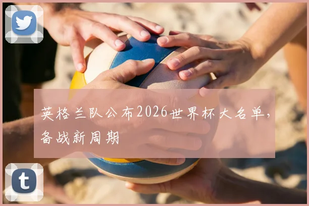 英格兰队公布2026世界杯大名单，备战新周期