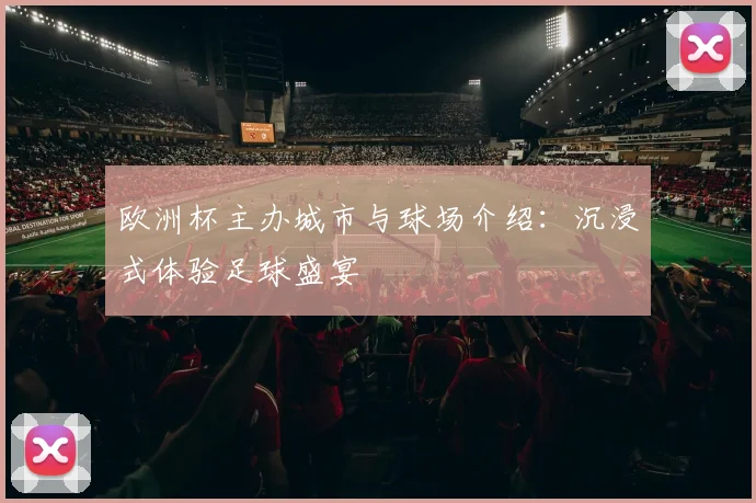 欧洲杯主办城市与球场介绍：沉浸式体验足球盛宴