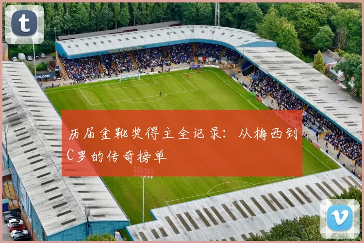 历届金靴奖得主全记录：从梅西到C罗的传奇榜单