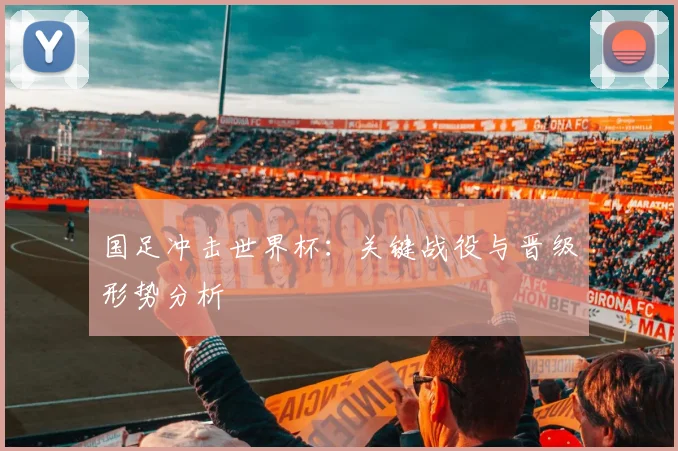 国足冲击世界杯：关键战役与晋级形势分析