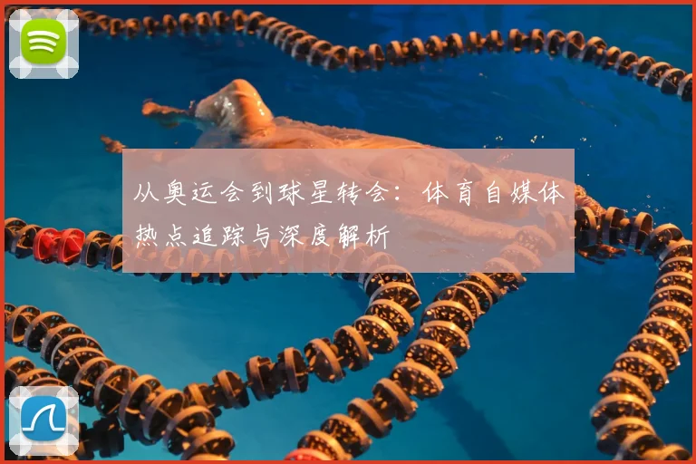 从奥运会到球星转会：体育自媒体热点追踪与深度解析