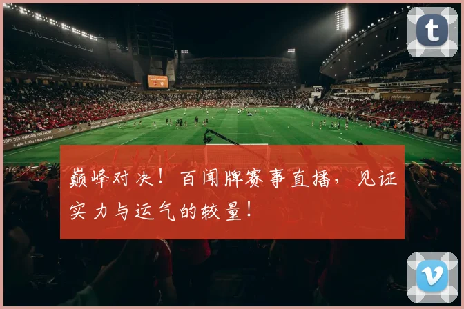 巅峰对决！百闻牌赛事直播，见证实力与运气的较量！
