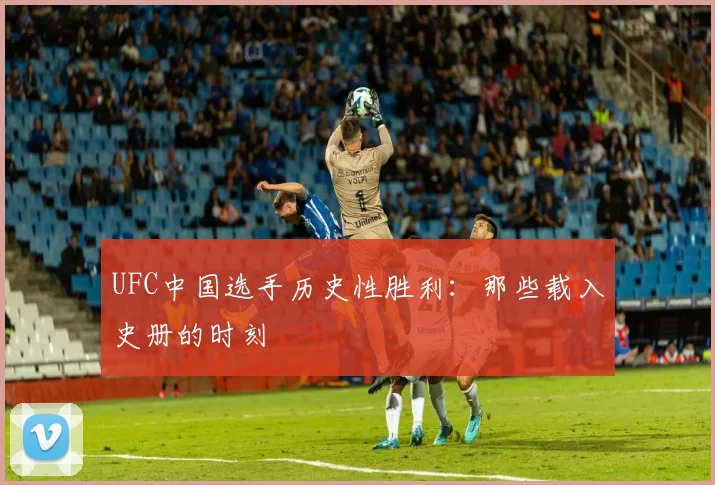 UFC中国选手历史性胜利：那些载入史册的时刻