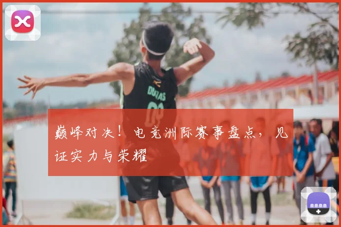 巅峰对决！电竞洲际赛事盘点，见证实力与荣耀