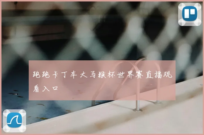 跑跑卡丁车大马猴杯世界赛直播观看入口