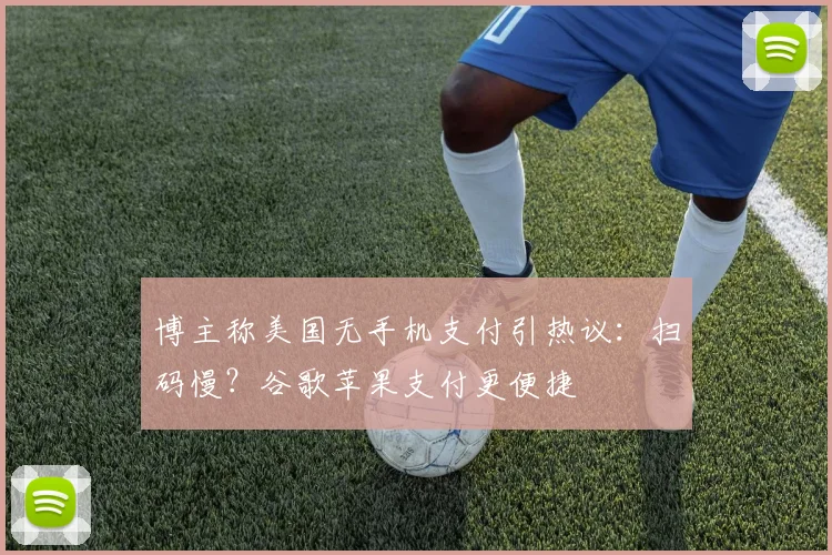 博主称美国无手机支付引热议：扫码慢？谷歌苹果支付更便捷