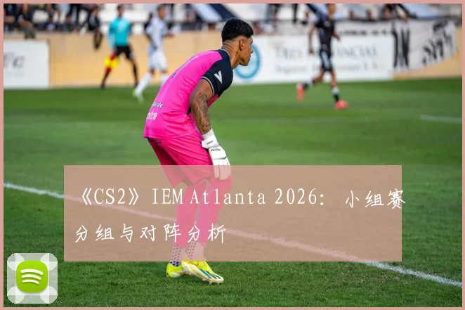 《CS2》IEM Atlanta 2026：小组赛分组与对阵分析