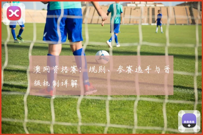 澳网资格赛：规则、参赛选手与晋级机制详解