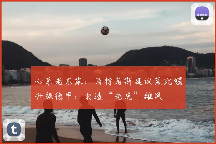 心系老东家，马特乌斯建议莱比锡升级德甲，打造“老虎”雄风