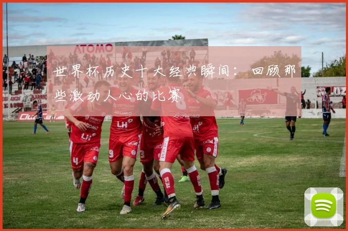 世界杯历史十大经典瞬间：回顾那些激动人心的比赛