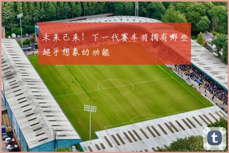 未来已来!下一代赛车将拥有哪些超乎想象的功能
