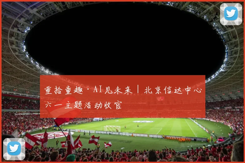 重拾童趣·AI见未来｜北京信达中心六一主题活动收官