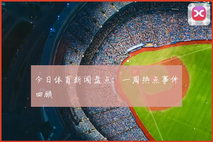 今日体育新闻盘点：一周热点事件回顾