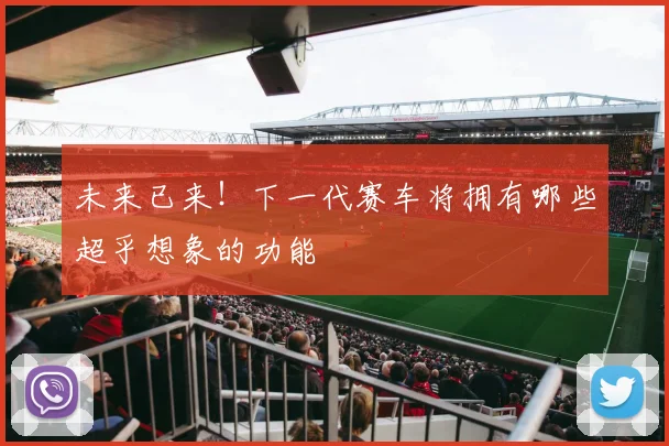 未来已来！下一代赛车将拥有哪些超乎想象的功能