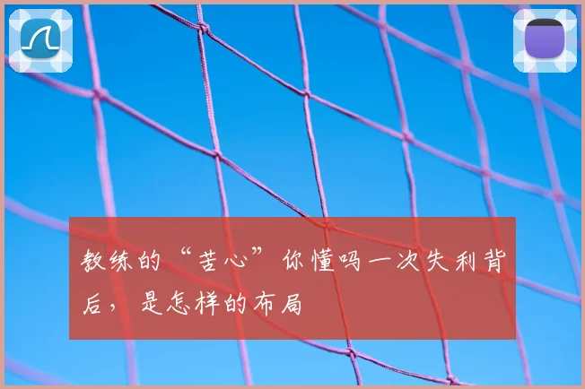 教练的“苦心”你懂吗一次失利背后，是怎样的布局