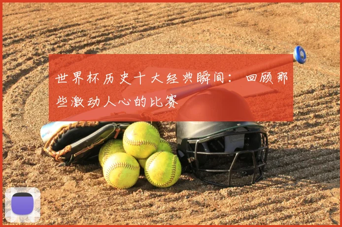 世界杯历史十大经典瞬间：回顾那些激动人心的比赛