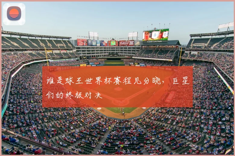 谁是球王世界杯赛程见分晓，巨星们的终极对决