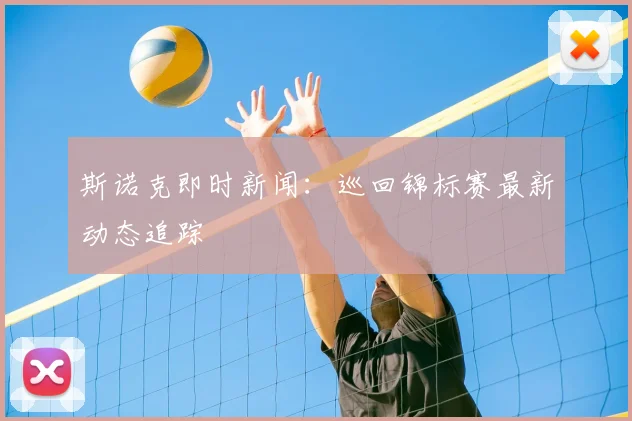 斯诺克即时新闻：巡回锦标赛最新动态追踪