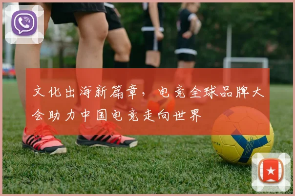 文化出海新篇章，电竞全球品牌大会助力中国电竞走向世界