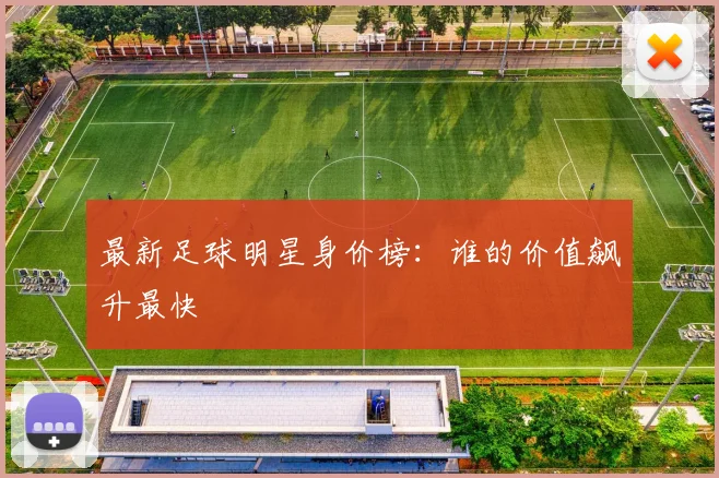 最新足球明星身价榜:谁的价值飙升最快