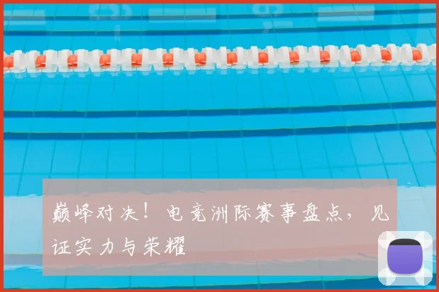 巅峰对决！电竞洲际赛事盘点，见证实力与荣耀