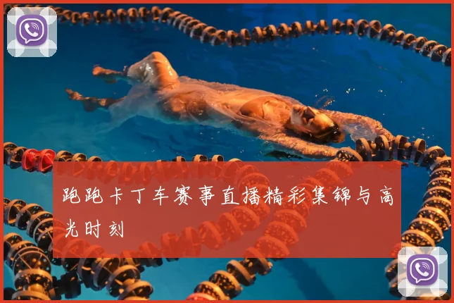 跑跑卡丁车赛事直播精彩集锦与高光时刻