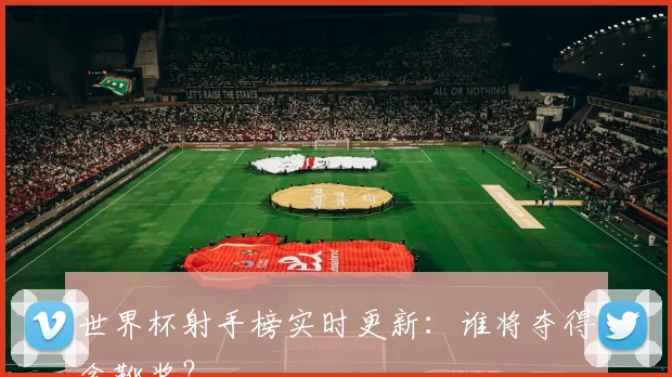 世界杯射手榜实时更新:谁将夺得金靴奖?