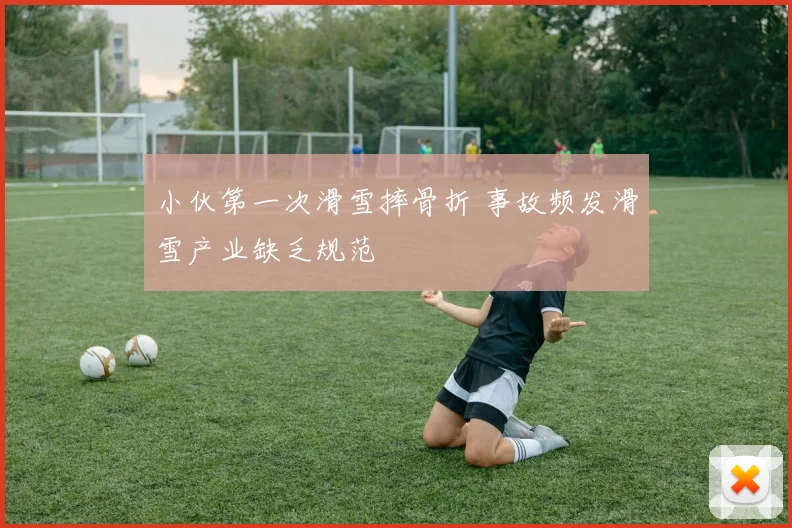 小伙第一次滑雪摔骨折 事故频发滑雪产业缺乏规范
