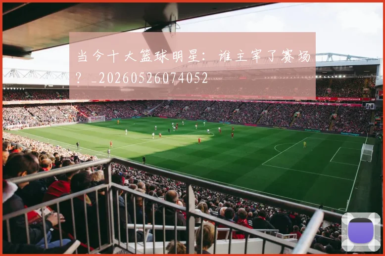当今十大篮球明星：谁主宰了赛场？_20260526074052