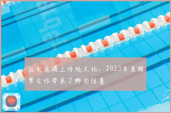 当电竞遇上传统文化，2023年度跨界合作带来了哪些惊喜