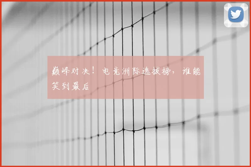 巅峰对决！电竞洲际选拔榜，谁能笑到最后