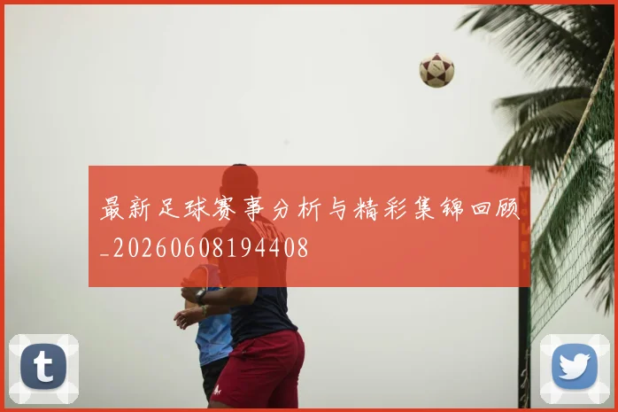 最新足球赛事分析与精彩集锦回顾_20260608194408