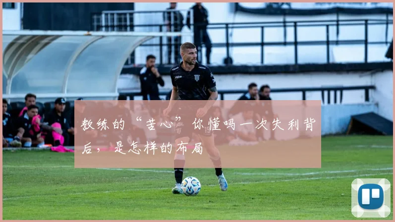 教练的“苦心”你懂吗一次失利背后,是怎样的布局