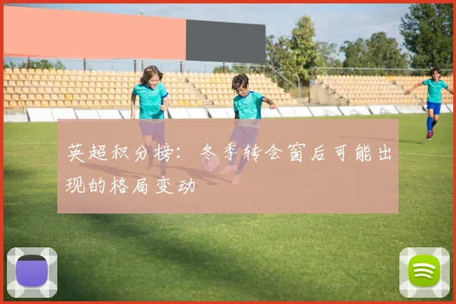 英超积分榜:冬季转会窗后可能出现的格局变动