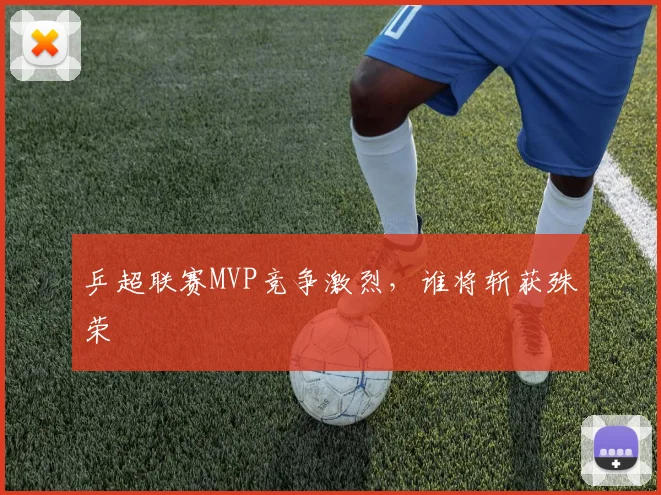 乒超联赛MVP竞争激烈,谁将斩获殊荣