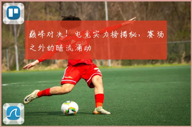 巅峰对决！电竞实力榜揭秘，赛场之外的暗流涌动