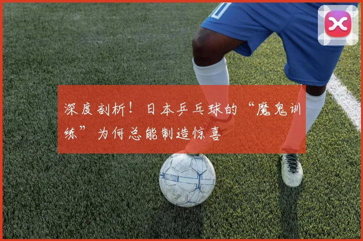 深度剖析！日本乒乓球的“魔鬼训练”为何总能制造惊喜