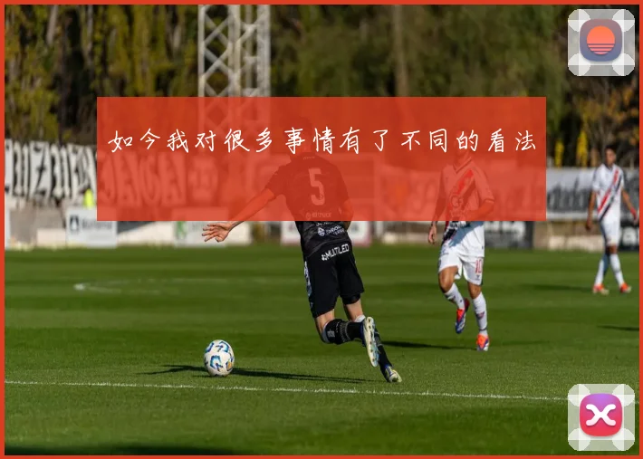 如今我对很多事情有了不同的看法